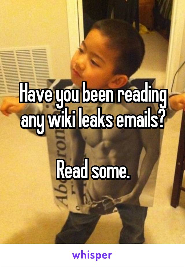 Have you been reading any wiki leaks emails?

Read some.