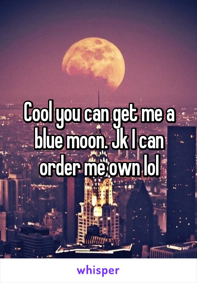 Cool you can get me a blue moon. Jk I can order me own lol