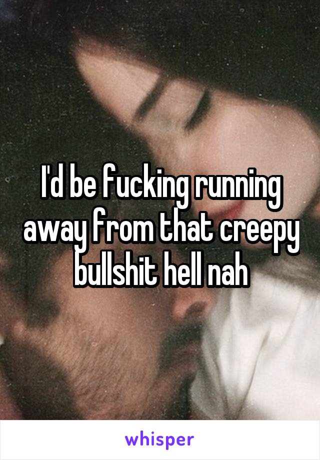 I'd be fucking running away from that creepy bullshit hell nah