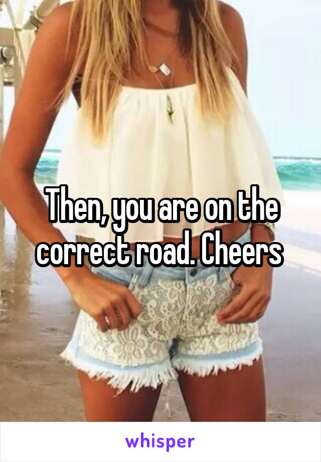 Then, you are on the correct road. Cheers 