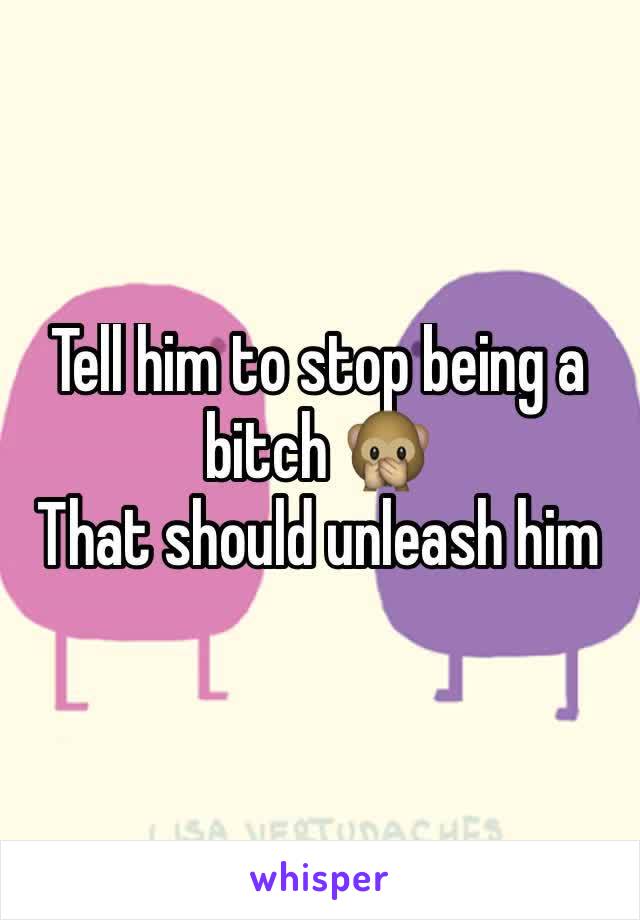 Tell him to stop being a bitch 🙊
That should unleash him 