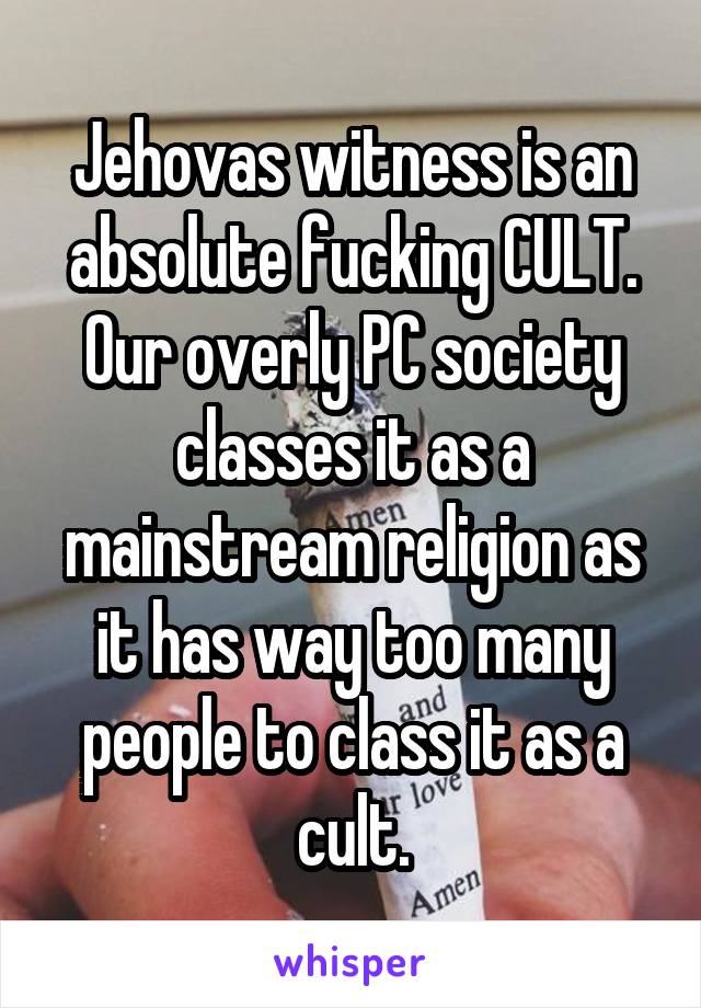 Jehovas witness is an absolute fucking CULT. Our overly PC society classes it as a mainstream religion as it has way too many people to class it as a cult.