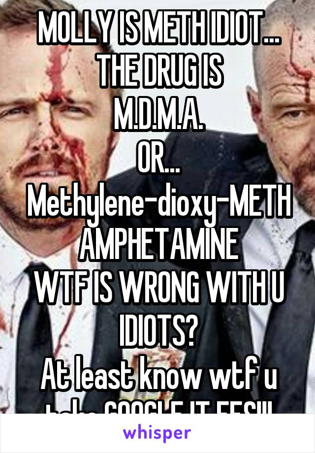 MOLLY IS METH IDIOT...
 THE DRUG IS 
M.D.M.A.
OR...
Methylene-dioxy-METHAMPHETAMINE
WTF IS WRONG WITH U IDIOTS?
At least know wtf u take,GOOGLE IT FFS!!!
