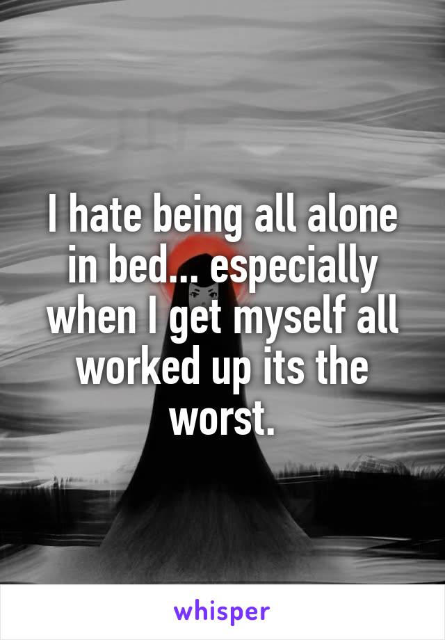 I hate being all alone in bed... especially when I get myself all worked up its the worst.