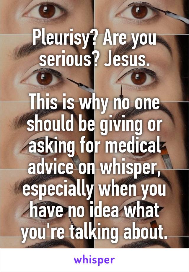 Pleurisy? Are you serious? Jesus.

This is why no one should be giving or asking for medical advice on whisper, especially when you have no idea what you're talking about.