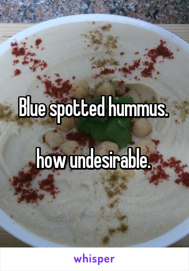 Blue spotted hummus. 

how undesirable. 