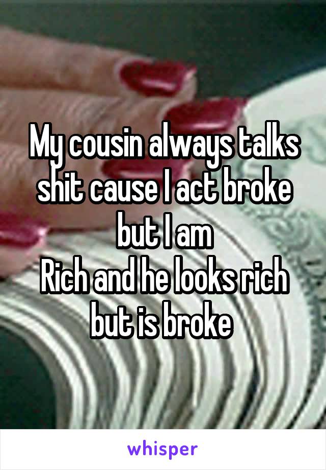 My cousin always talks shit cause I act broke but I am
Rich and he looks rich but is broke 