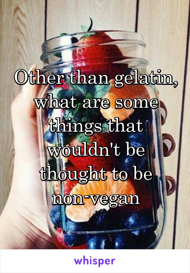 Other than gelatin, what are some things that wouldn't be thought to be non-vegan