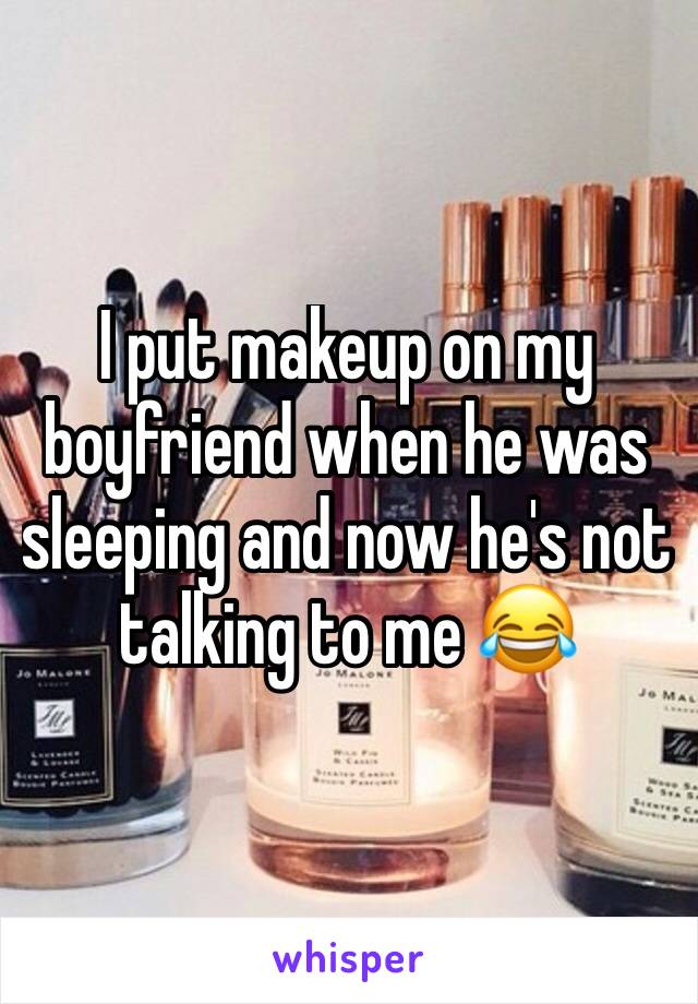 I put makeup on my boyfriend when he was sleeping and now he's not talking to me 😂