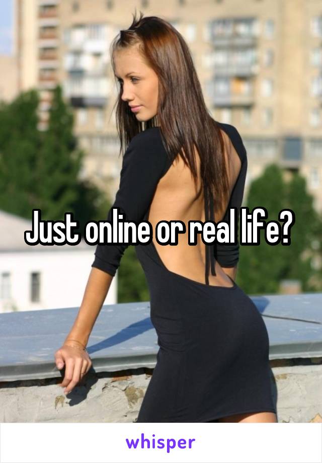 Just online or real life? 