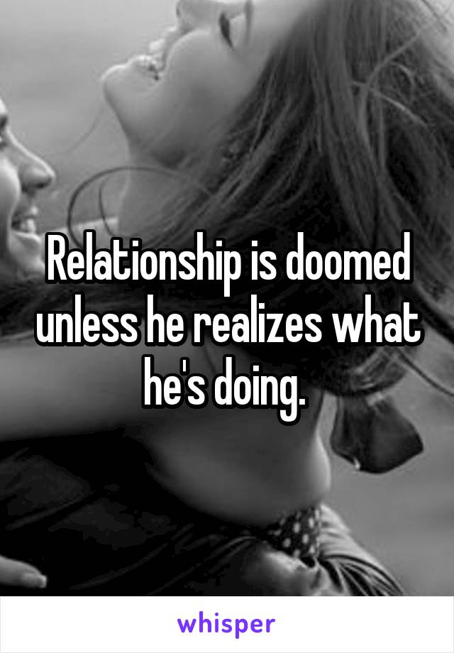 Relationship is doomed unless he realizes what he's doing. 