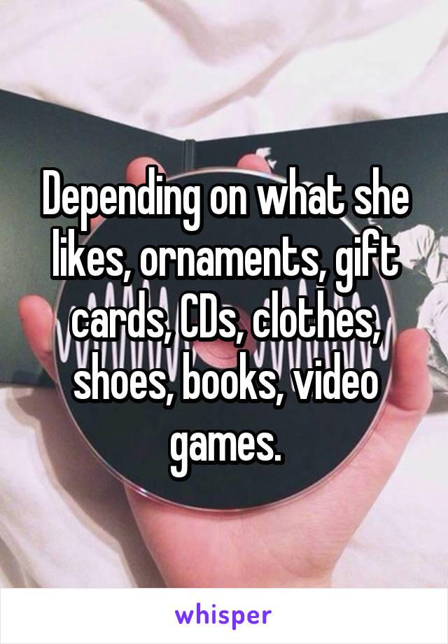 Depending on what she likes, ornaments, gift cards, CDs, clothes, shoes, books, video games.