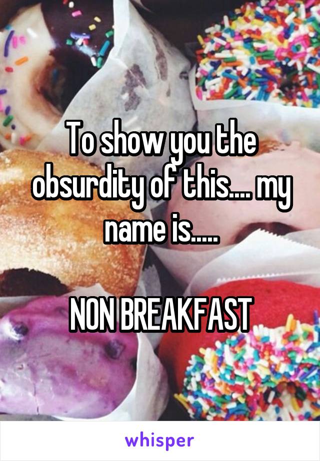 To show you the obsurdity of this.... my name is.....

NON BREAKFAST