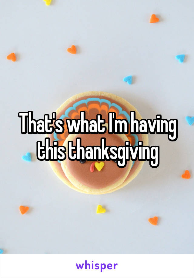 That's what I'm having this thanksgiving
