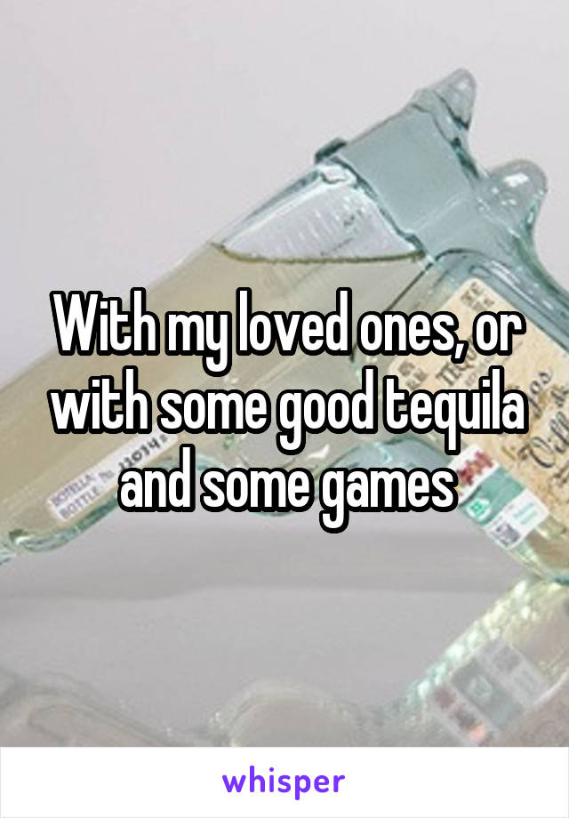 With my loved ones, or with some good tequila and some games