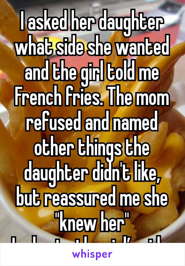 I asked her daughter what side she wanted and the girl told me French fries. The mom refused and named other things the daughter didn't like, but reassured me she "knew her"
Lady ate the girl’s side.