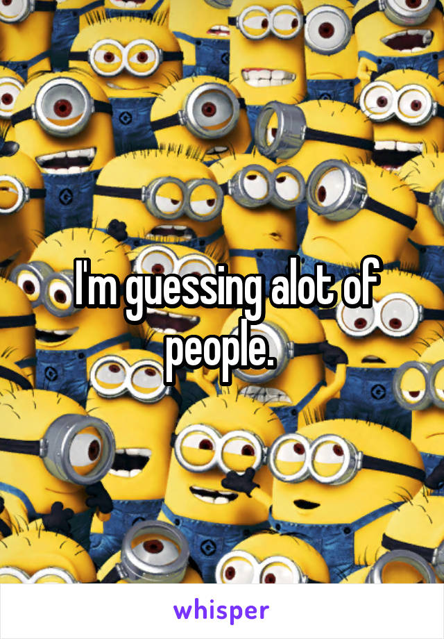  I'm guessing alot of people. 