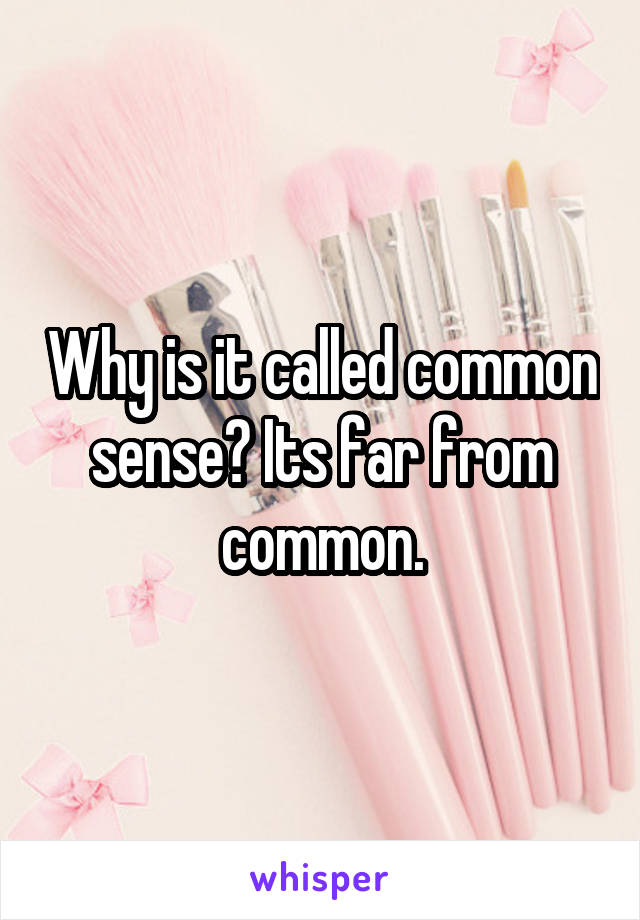 Why is it called common sense? Its far from common.