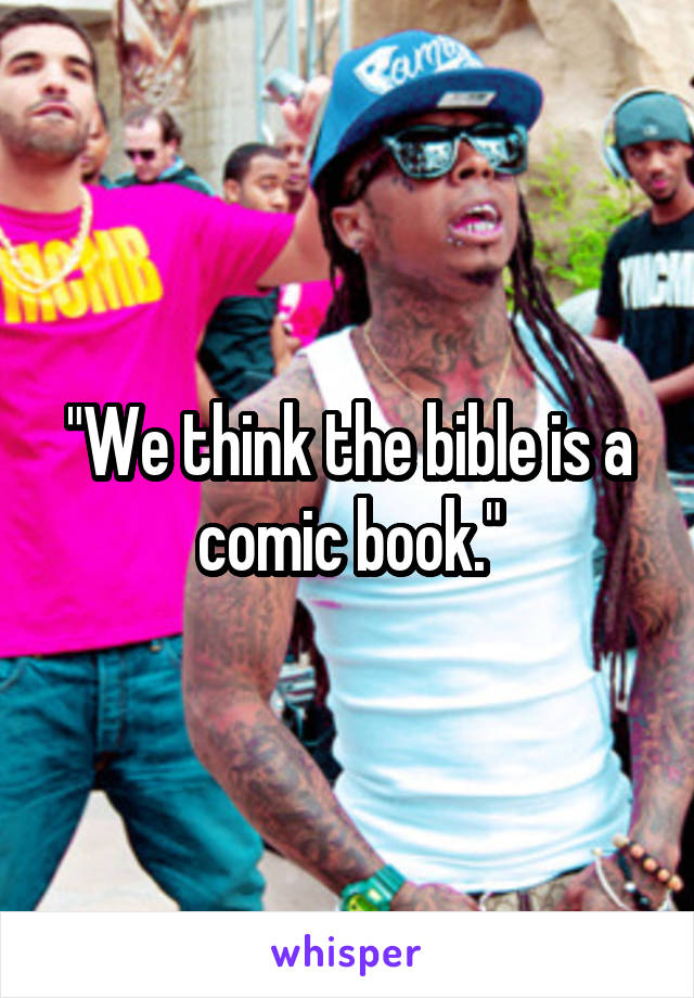 "We think the bible is a comic book."