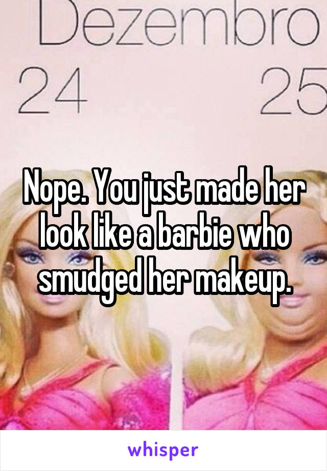 Nope. You just made her look like a barbie who smudged her makeup.