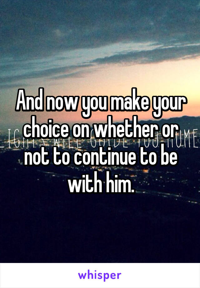 And now you make your choice on whether or not to continue to be with him.