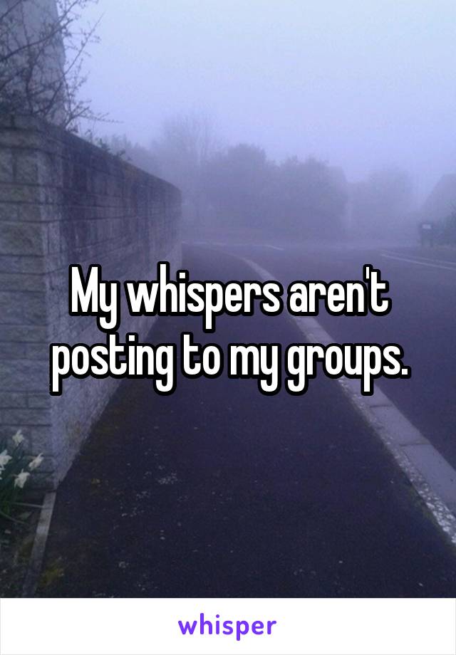 My whispers aren't posting to my groups.