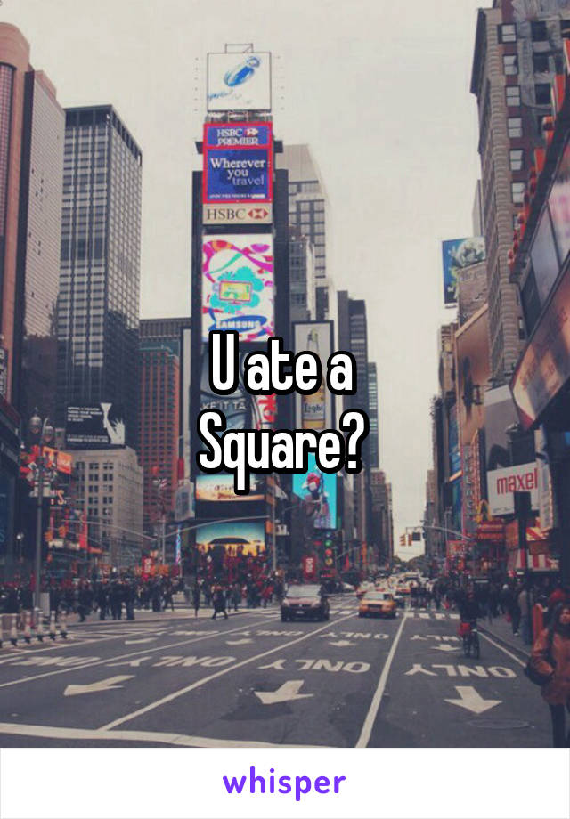 U ate a 
Square? 