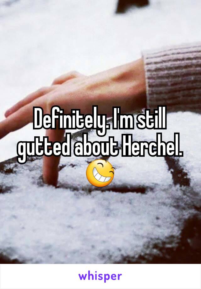 Definitely. I'm still gutted about Herchel. 😆