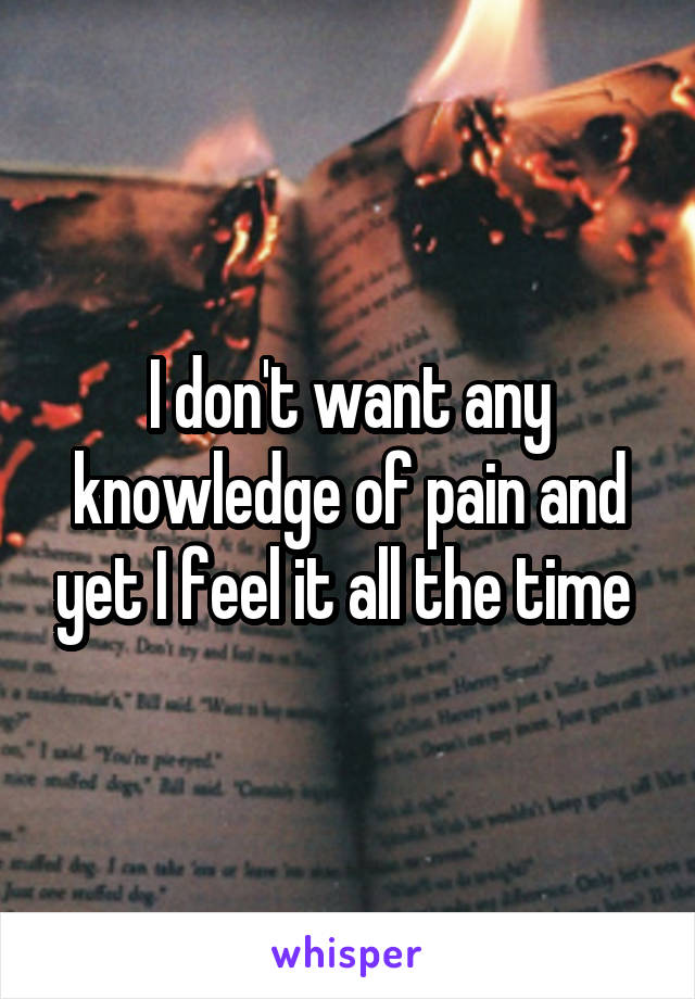 I don't want any knowledge of pain and yet I feel it all the time 