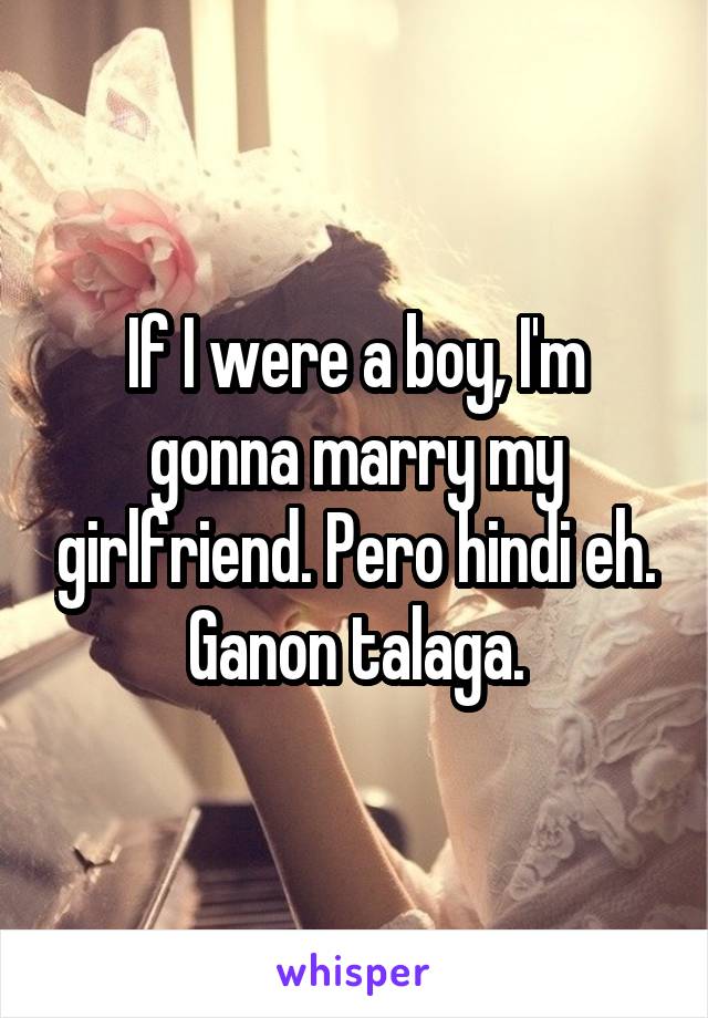 If I were a boy, I'm gonna marry my girlfriend. Pero hindi eh. Ganon talaga.