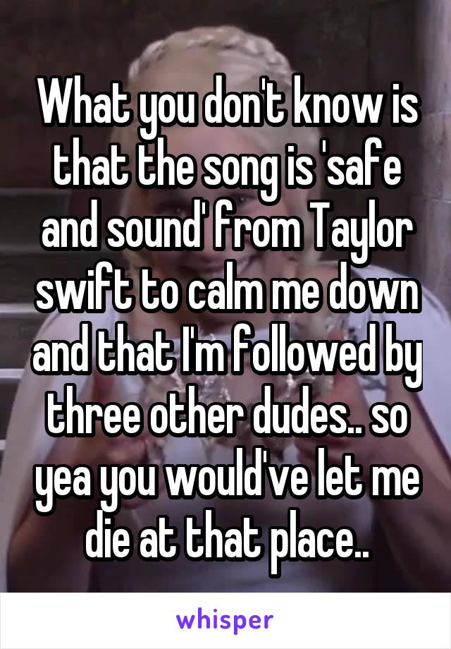 What you don't know is that the song is 'safe and sound' from Taylor swift to calm me down and that I'm followed by three other dudes.. so yea you would've let me die at that place..