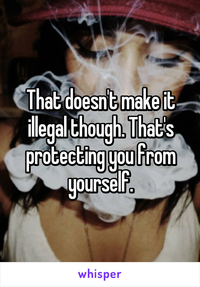 That doesn't make it illegal though. That's protecting you from yourself.