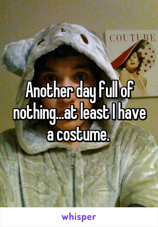 Another day full of nothing...at least I have a costume. 