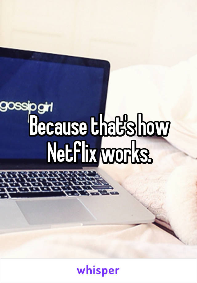 Because that's how Netflix works.