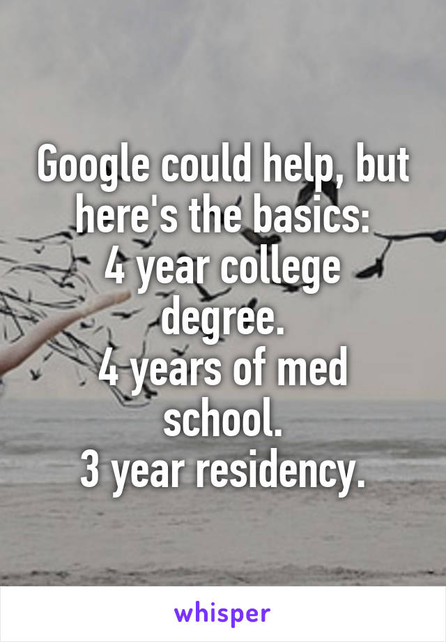 Google could help, but here's the basics:
4 year college degree.
4 years of med school.
3 year residency.