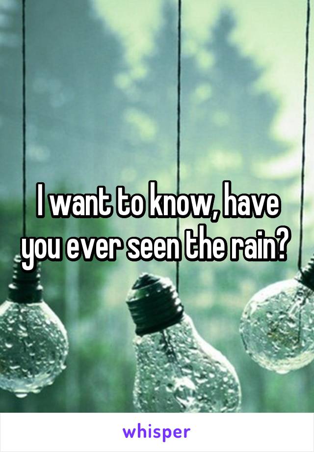 I want to know, have you ever seen the rain? 