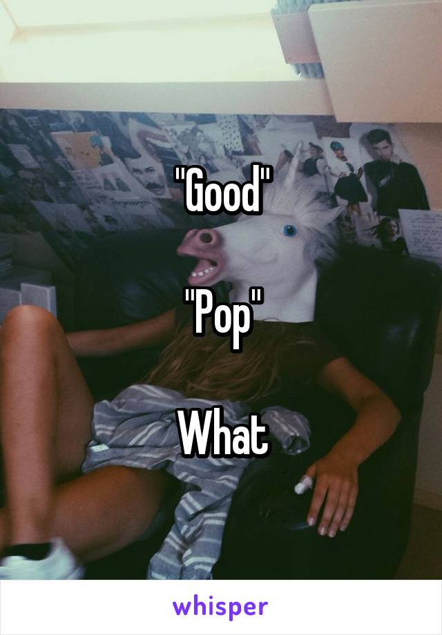 "Good"

"Pop"

What