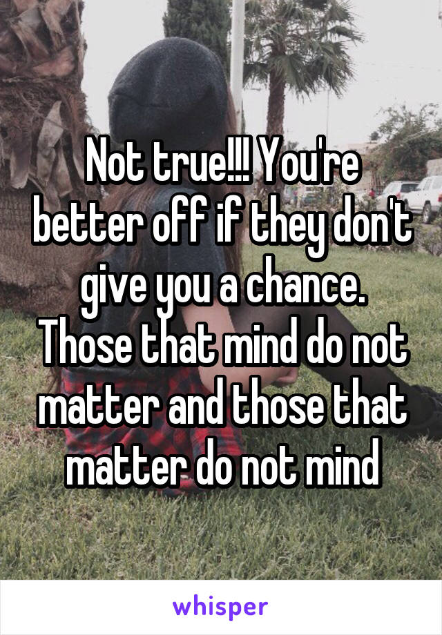 Not true!!! You're better off if they don't give you a chance. Those that mind do not matter and those that matter do not mind