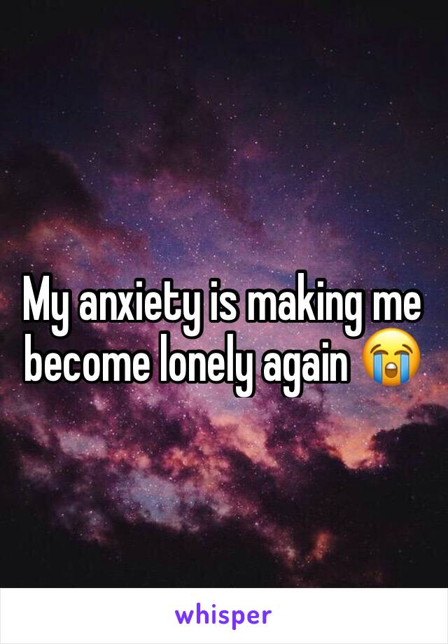 My anxiety is making me become lonely again 😭