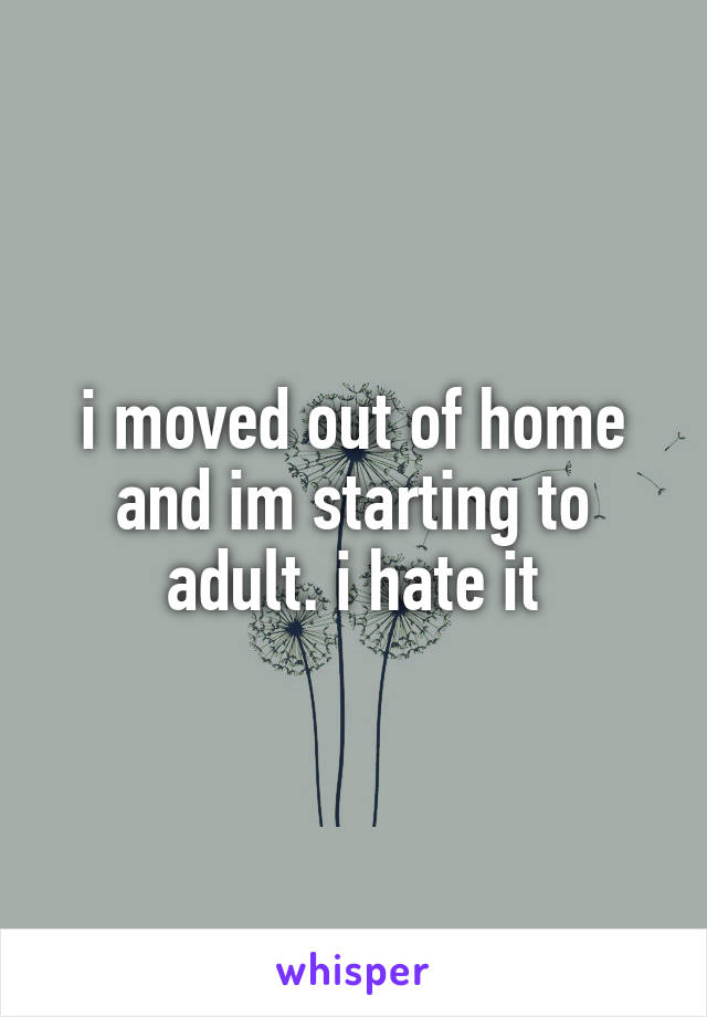 i moved out of home and im starting to adult. i hate it
