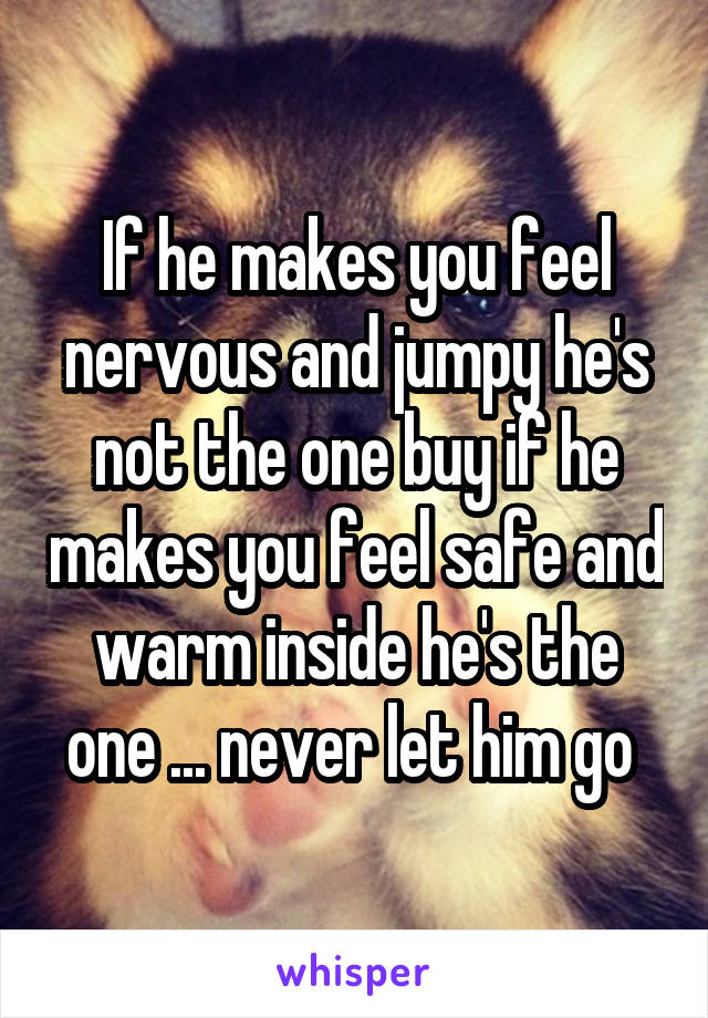 If he makes you feel nervous and jumpy he's not the one buy if he makes you feel safe and warm inside he's the one ... never let him go 