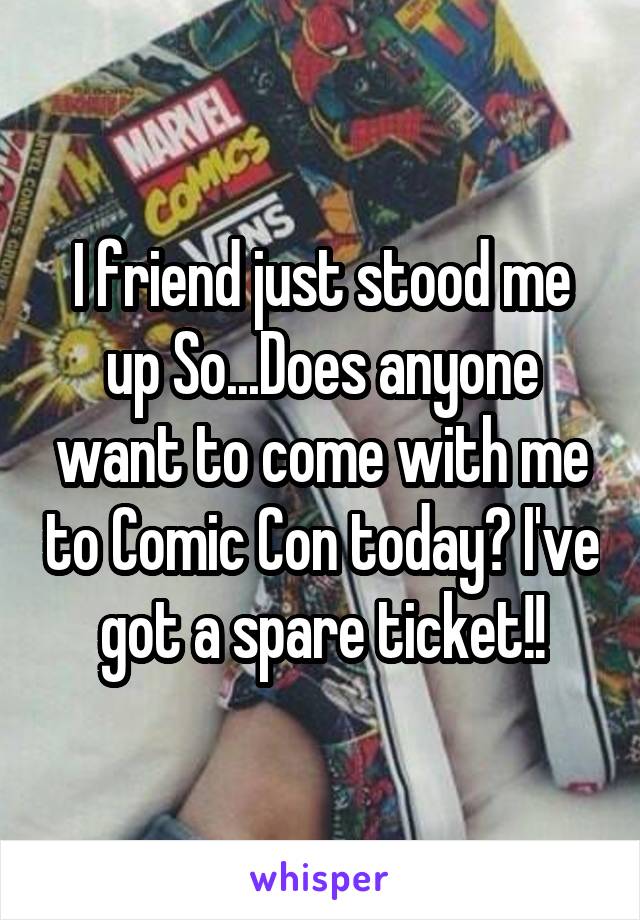 I friend just stood me up So...Does anyone want to come with me to Comic Con today? I've got a spare ticket!!