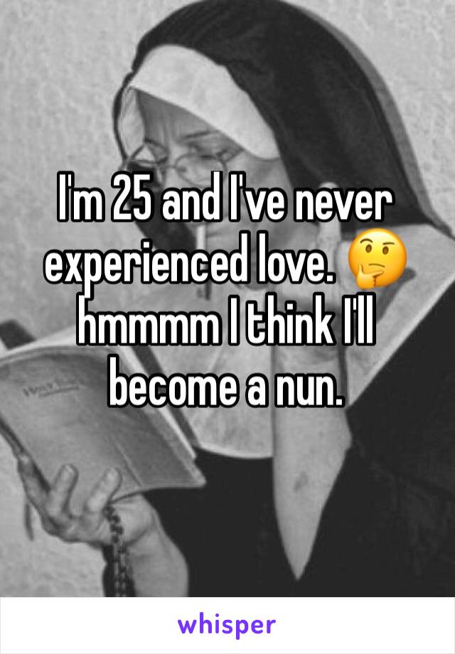 I'm 25 and I've never experienced love. 🤔 hmmmm I think I'll become a nun.