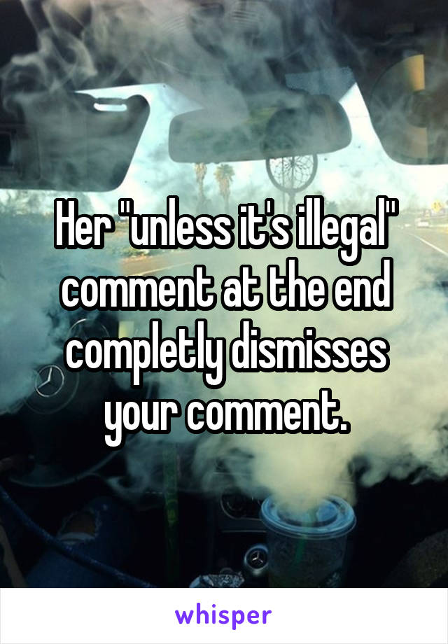 Her "unless it's illegal" comment at the end completly dismisses your comment.