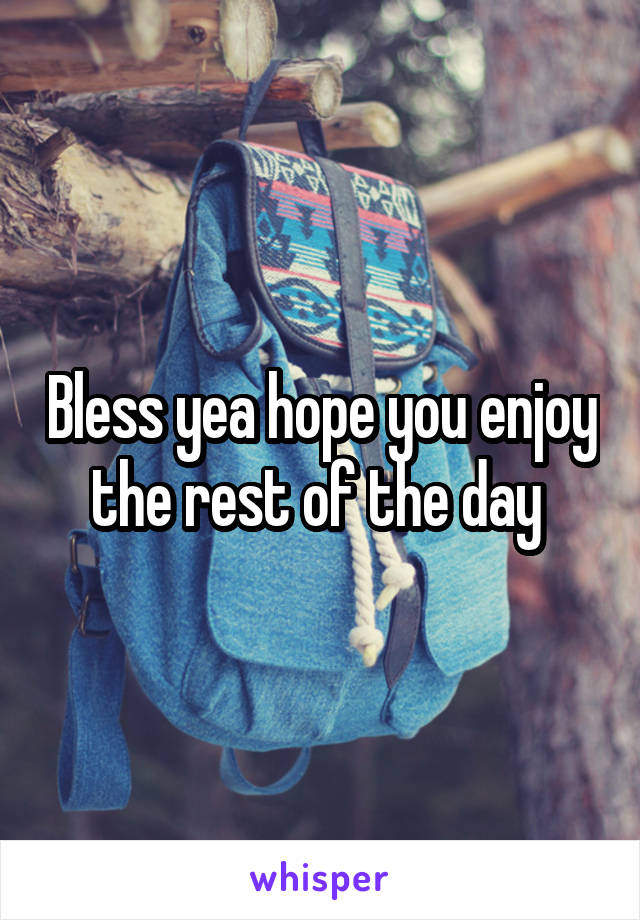 Bless yea hope you enjoy the rest of the day 