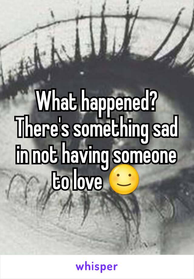 What happened? There's something sad in not having someone to love ☺