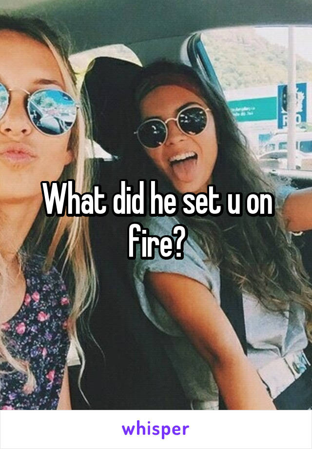 What did he set u on fire?