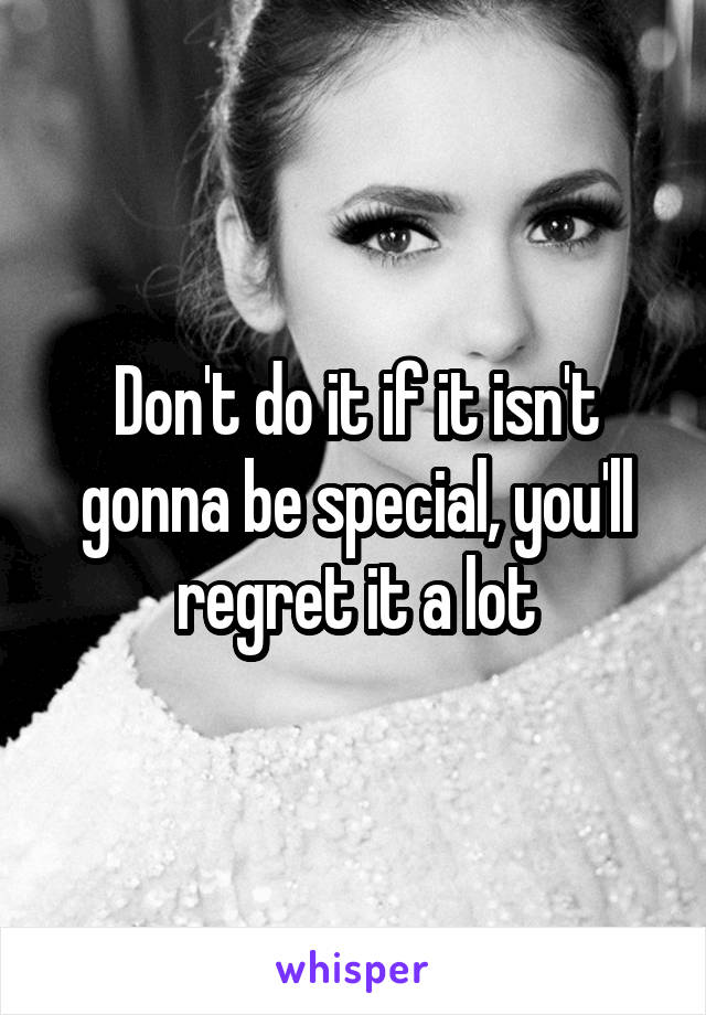 Don't do it if it isn't gonna be special, you'll regret it a lot