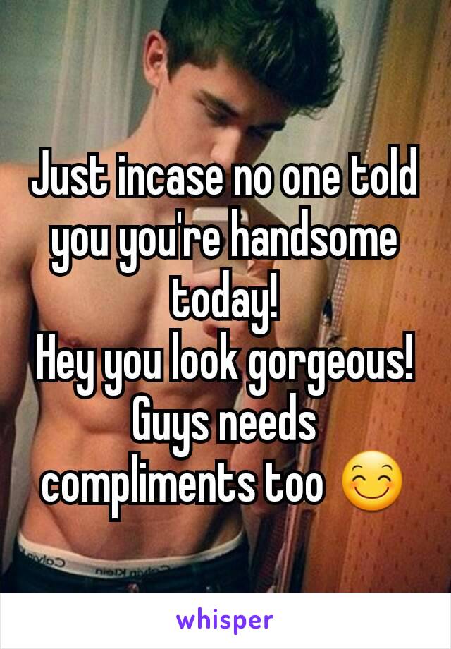 Just incase no one told you you're handsome today!
Hey you look gorgeous!
Guys needs compliments too 😊