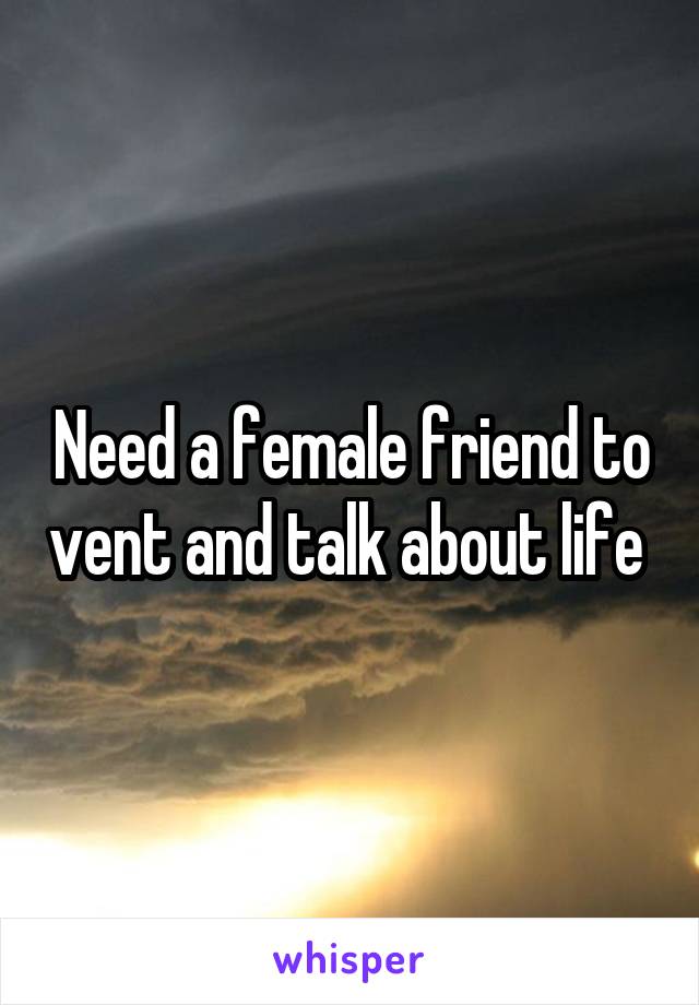 Need a female friend to vent and talk about life 
